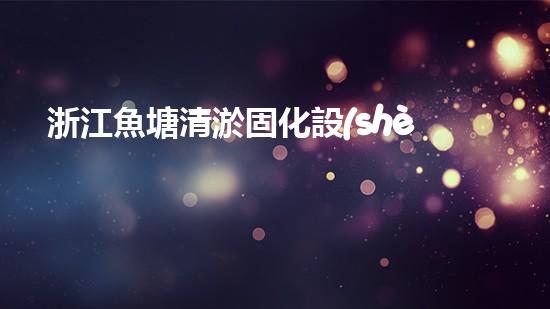 浙江魚塘清淤固化設(shè)備高效清淤技術(shù)助力水域生態(tài)重生！